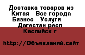 Доставка товаров из Китая - Все города Бизнес » Услуги   . Дагестан респ.,Каспийск г.